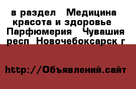  в раздел : Медицина, красота и здоровье » Парфюмерия . Чувашия респ.,Новочебоксарск г.